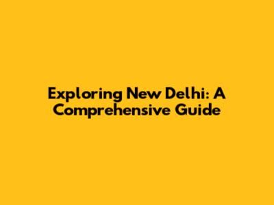 Exploring New Delhi: A Comprehensive Guide