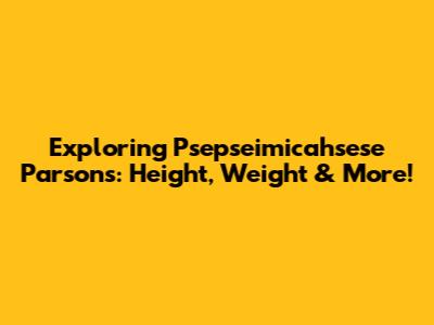 Exploring Psepseimicahsese Parsons: Height, Weight & More!