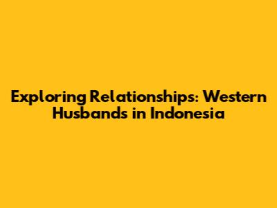 Exploring Relationships: Western Husbands in Indonesia