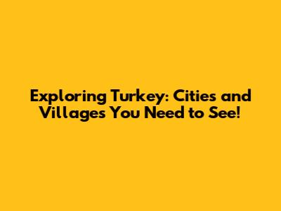 Exploring Turkey: Cities and Villages You Need to See!
