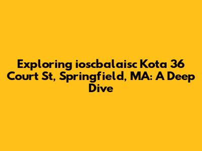 Exploring ioscbalaisc Kota 36 Court St, Springfield, MA: A Deep Dive