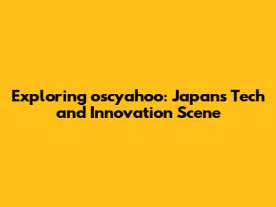 Exploring oscyahoo: Japan's Tech and Innovation Scene