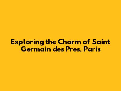 Exploring the Charm of Saint Germain des Pres, Paris