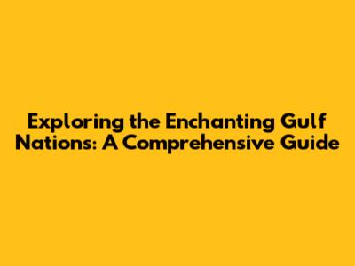 Exploring the Enchanting Gulf Nations: A Comprehensive Guide