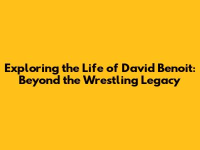 Exploring the Life of David Benoit: Beyond the Wrestling Legacy