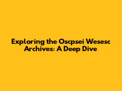 Exploring the Oscpsei Wesesc Archives: A Deep Dive