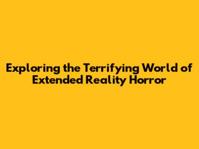 Exploring the Terrifying World of Extended Reality Horror