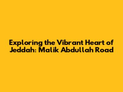 Exploring the Vibrant Heart of Jeddah: Malik Abdullah Road