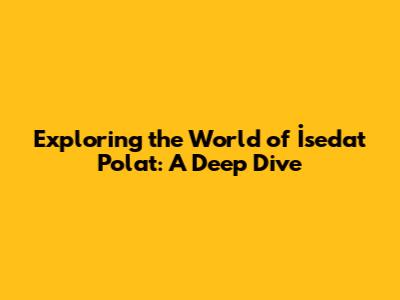 Exploring the World of İsedat Polat: A Deep Dive
