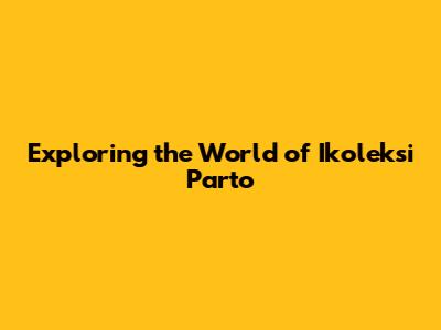Exploring the World of Ikoleksi Parto