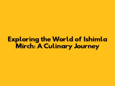 Exploring the World of Ishimla Mirch: A Culinary Journey