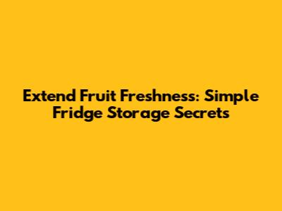 Extend Fruit Freshness: Simple Fridge Storage Secrets