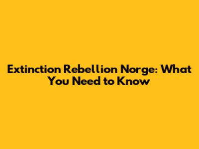 Extinction Rebellion Norge: What You Need to Know