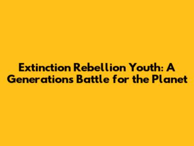 Extinction Rebellion Youth: A Generation's Battle for the Planet