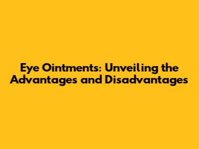 Eye Ointments: Unveiling the Advantages and Disadvantages
