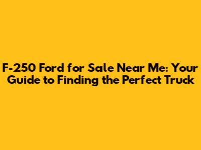 F-250 Ford for Sale Near Me: Your Guide to Finding the Perfect Truck