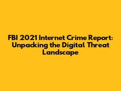FBI 2021 Internet Crime Report: Unpacking the Digital Threat Landscape