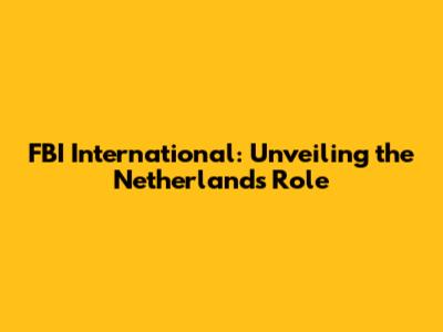 FBI International: Unveiling the Netherlands' Role