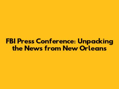 FBI Press Conference: Unpacking the News from New Orleans