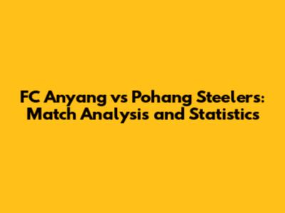 FC Anyang vs Pohang Steelers: Match Analysis and Statistics
