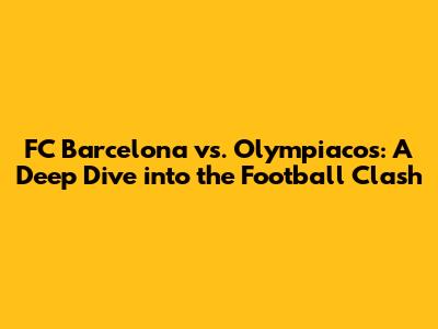 FC Barcelona vs. Olympiacos: A Deep Dive into the Football Clash