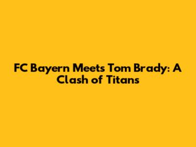 FC Bayern Meets Tom Brady: A Clash of Titans