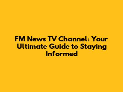 FM News TV Channel: Your Ultimate Guide to Staying Informed