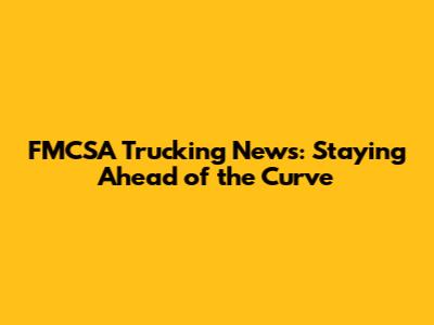 FMCSA Trucking News: Staying Ahead of the Curve