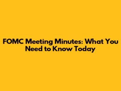FOMC Meeting Minutes: What You Need to Know Today