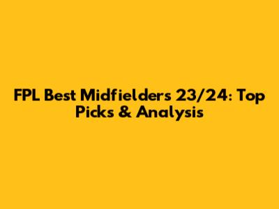 FPL Best Midfielders 23/24: Top Picks & Analysis