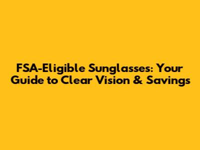 FSA-Eligible Sunglasses: Your Guide to Clear Vision & Savings