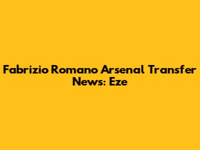 Fabrizio Romano Arsenal Transfer News: Eze