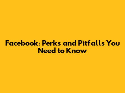 Facebook: Perks and Pitfalls You Need to Know