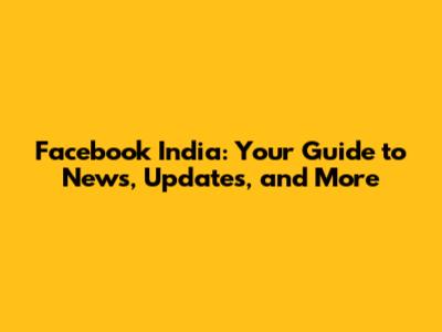 Facebook India: Your Guide to News, Updates, and More
