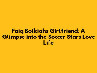 Faiq Bolkiah's Girlfriend: A Glimpse into the Soccer Star's Love Life