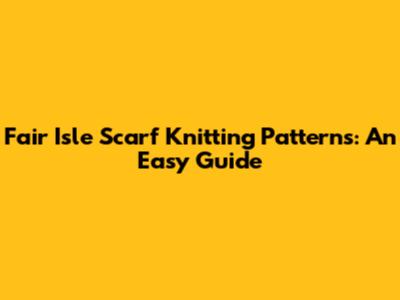 Fair Isle Scarf Knitting Patterns: An Easy Guide