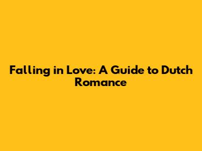 Falling in Love: A Guide to Dutch Romance
