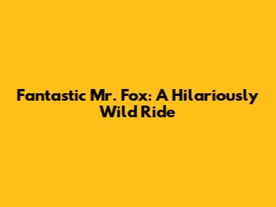 Fantastic Mr. Fox: A Hilariously Wild Ride