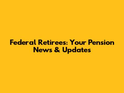 Federal Retirees: Your Pension News & Updates