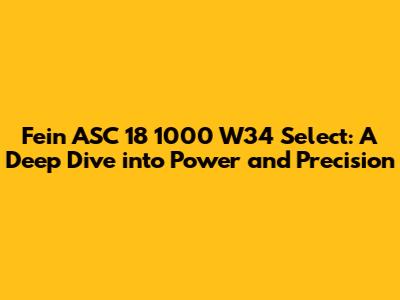 Fein ASC 18 1000 W34 Select: A Deep Dive into Power and Precision