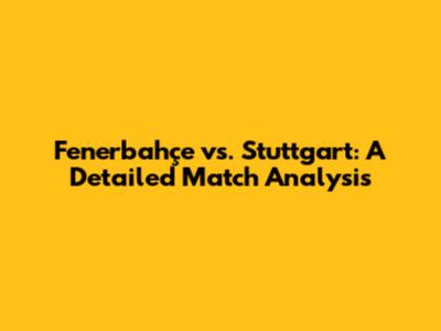 Fenerbahçe vs. Stuttgart: A Detailed Match Analysis