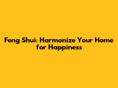 Feng Shui: Harmonize Your Home for Happiness