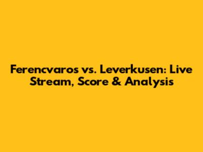 Ferencvaros vs. Leverkusen: Live Stream, Score & Analysis