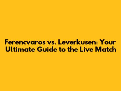 Ferencvaros vs. Leverkusen: Your Ultimate Guide to the Live Match