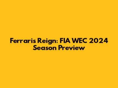 Ferrari's Reign: FIA WEC 2024 Season Preview