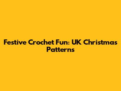 Festive Crochet Fun: UK Christmas Patterns