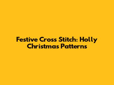 Festive Cross Stitch: Holly Christmas Patterns