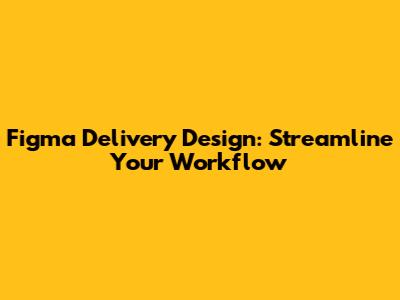 Figma Delivery Design: Streamline Your Workflow