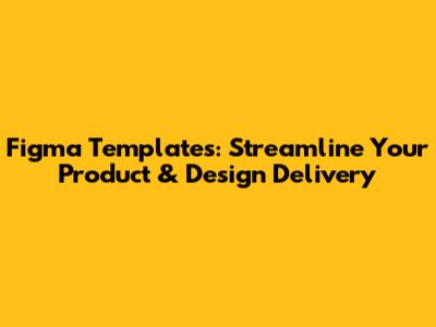 Figma Templates: Streamline Your Product & Design Delivery