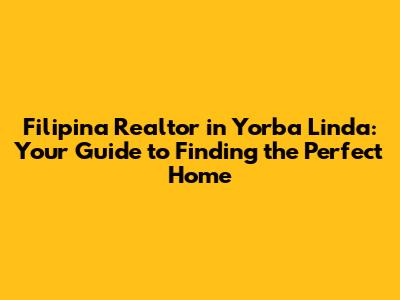 Filipina Realtor in Yorba Linda: Your Guide to Finding the Perfect Home